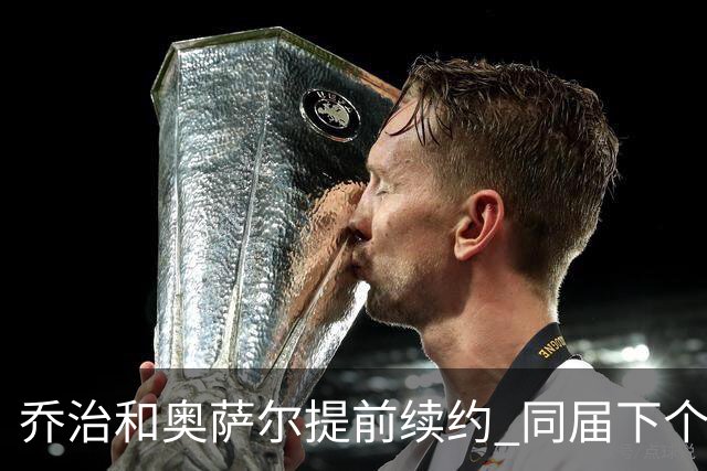 乔治&奥萨尔提前续约 同届下个会是谁？米勒有望2亿 波杰尚需观望